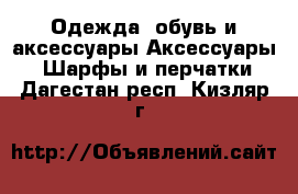 Одежда, обувь и аксессуары Аксессуары - Шарфы и перчатки. Дагестан респ.,Кизляр г.